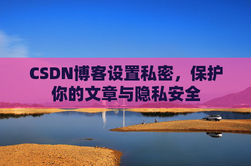 CSDN博客设置私密，保护你的文章与隐私安全